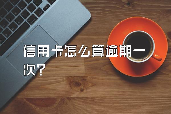 信用卡怎么算逾期一次？