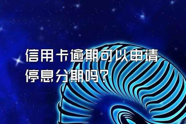 信用卡逾期可以申请停息分期吗？