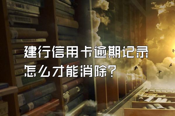 建行信用卡逾期记录怎么才能消除？