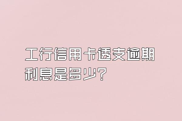 工行信用卡透支逾期利息是多少？