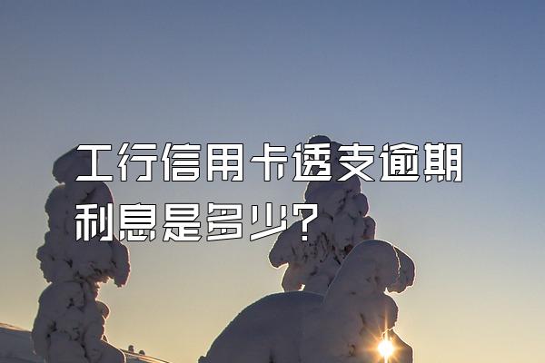 工行信用卡透支逾期利息是多少？