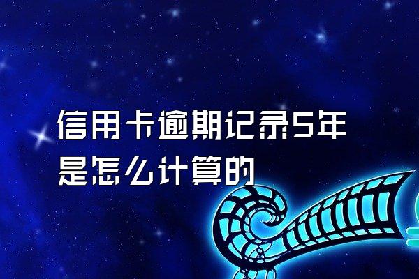 信用卡逾期记录5年是怎么计算的