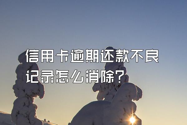 信用卡逾期还款不良记录怎么消除？