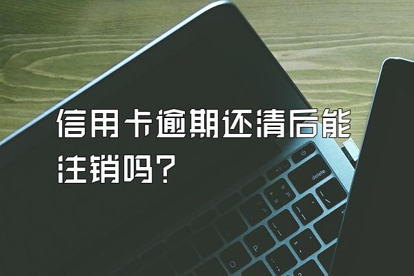 信用卡逾期还清后能注销吗？
