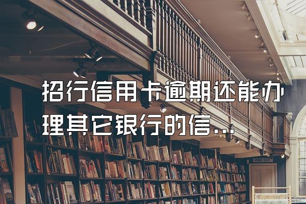 招行信用卡逾期还能办理其它银行的信用卡吗？