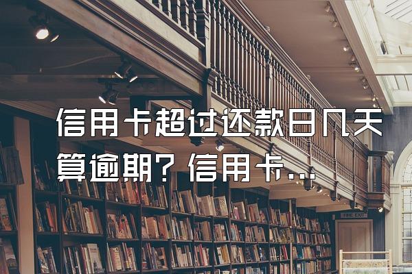 信用卡超过还款日几天算逾期？信用卡晚于账单日三天还款算是逾期还款吗？