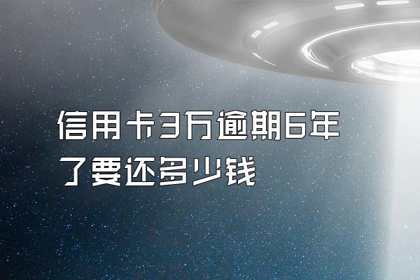 信用卡3万逾期6年了要还多少钱