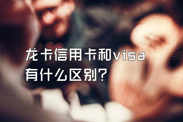 龙卡信用卡和visa有什么区别？
