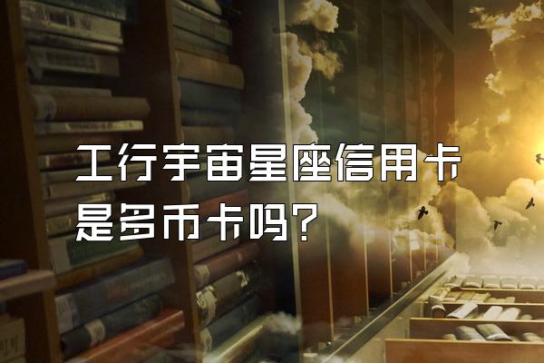 工行宇宙星座信用卡是多币卡吗？