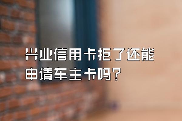 兴业信用卡拒了还能申请车主卡吗？