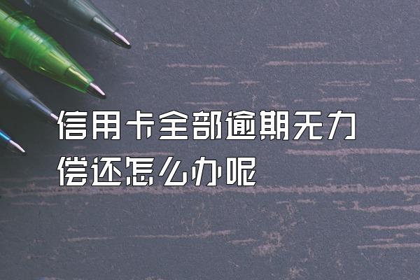 信用卡全部逾期无力偿还怎么办呢