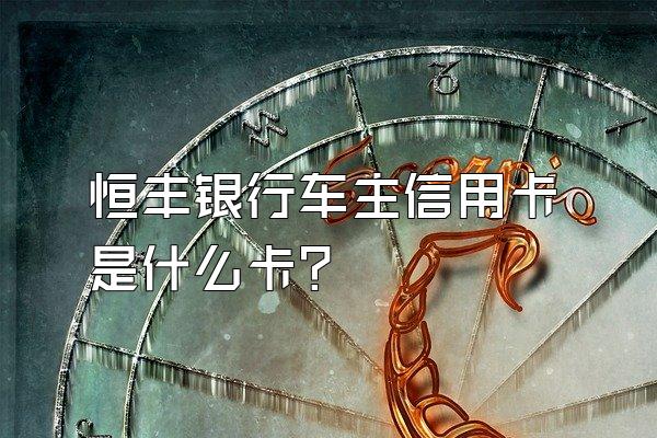 恒丰银行车主信用卡是什么卡？