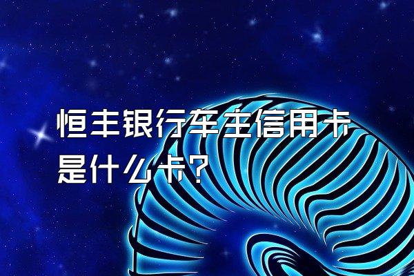 恒丰银行车主信用卡是什么卡？