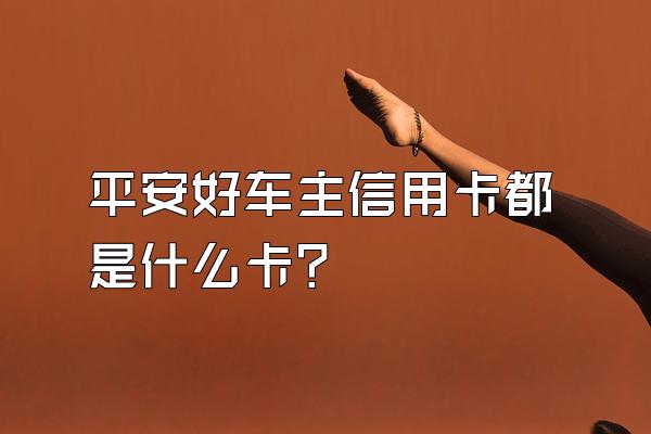 平安好车主信用卡都是什么卡？