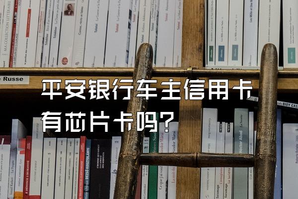 平安银行车主信用卡有芯片卡吗？