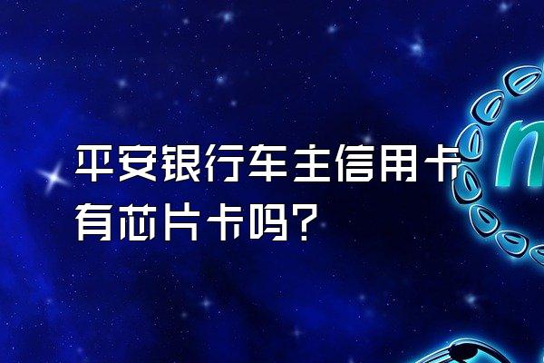 平安银行车主信用卡有芯片卡吗？