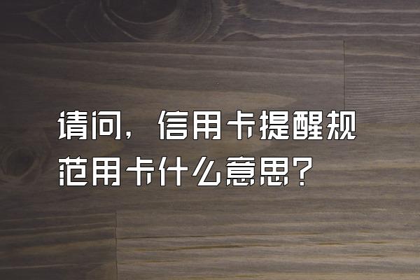 请问，信用卡提醒规范用卡什么意思？