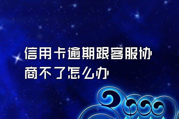 信用卡逾期跟客服协商不了怎么办