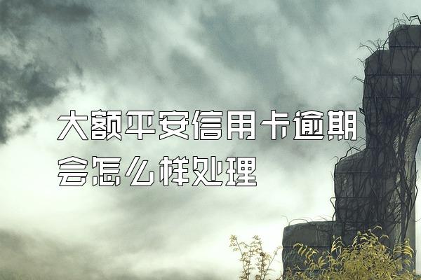 大额平安信用卡逾期会怎么样处理
