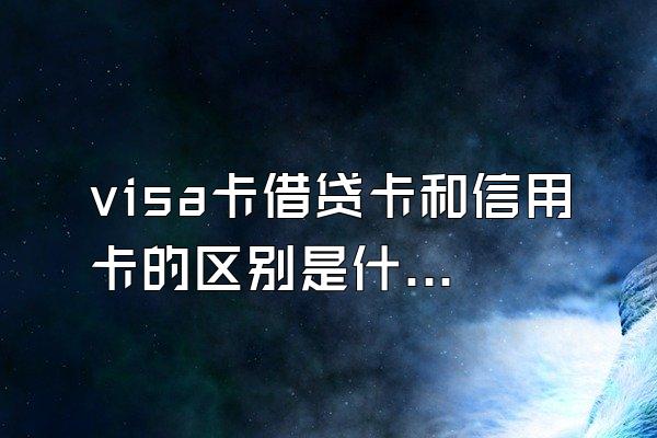 visa卡借贷卡和信用卡的区别是什么？