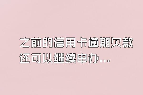 之前的信用卡逾期欠款还可以继续申办信用卡吗？