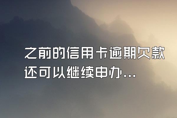 之前的信用卡逾期欠款还可以继续申办信用卡吗？