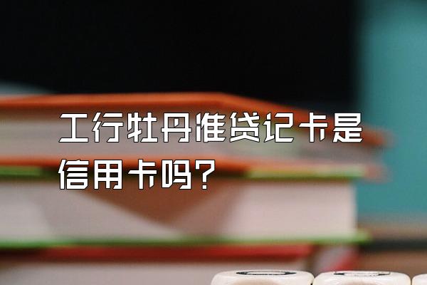 工行牡丹准贷记卡是信用卡吗？