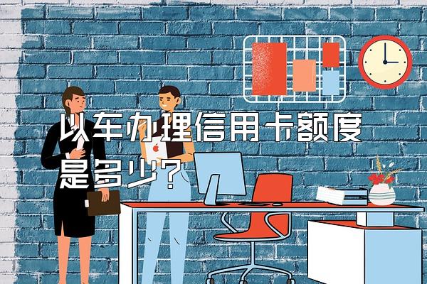 以车办理信用卡额度是多少？