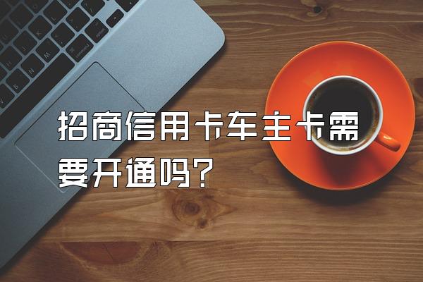 招商信用卡车主卡需要开通吗？