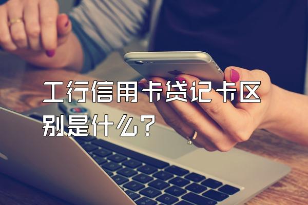 工行信用卡贷记卡区别是什么？