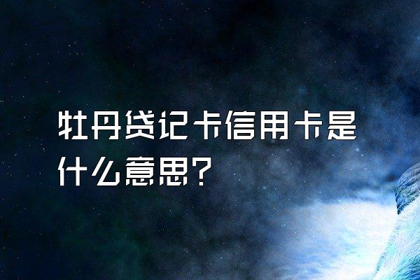 牡丹贷记卡信用卡是什么意思？