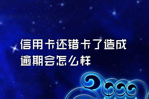 信用卡还错卡了造成逾期会怎么样