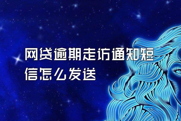 网贷逾期走访通知短信怎么发送