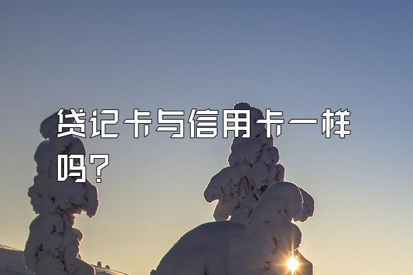 贷记卡与信用卡一样吗？