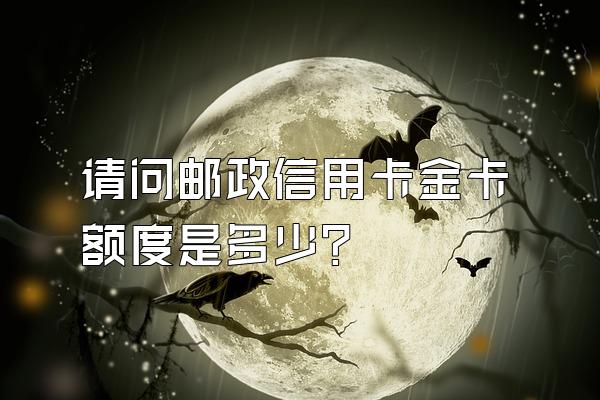 请问邮政信用卡金卡额度是多少？