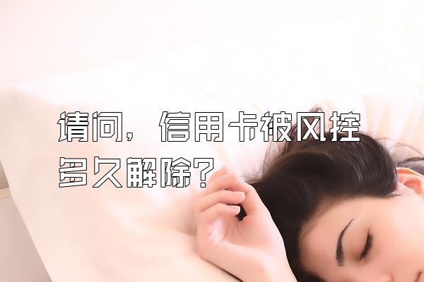 请问，信用卡被风控多久解除？