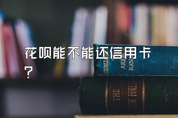 花呗能不能还信用卡？