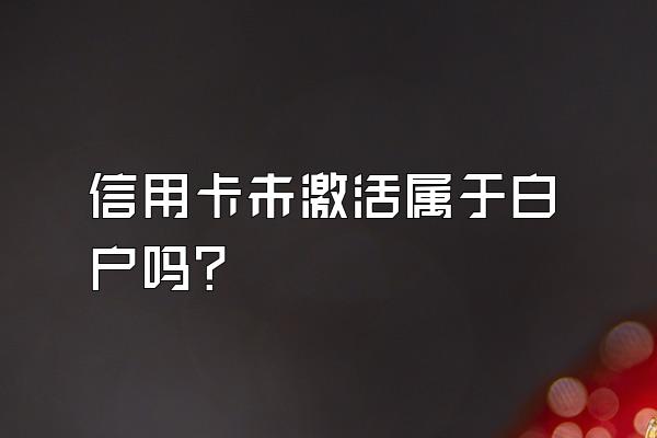 信用卡未激活属于白户吗？