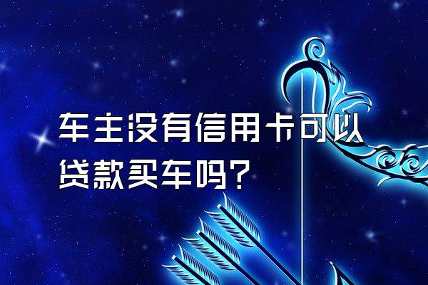 车主没有信用卡可以贷款买车吗？