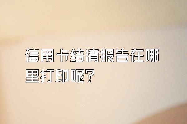 信用卡结清报告在哪里打印呢?