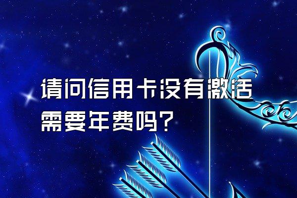 请问信用卡没有激活需要年费吗？