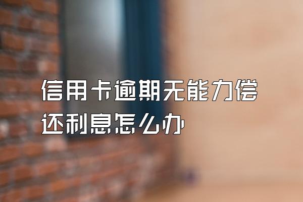 信用卡逾期无能力偿还利息怎么办