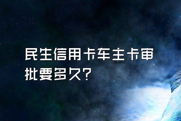 民生信用卡车主卡审批要多久？