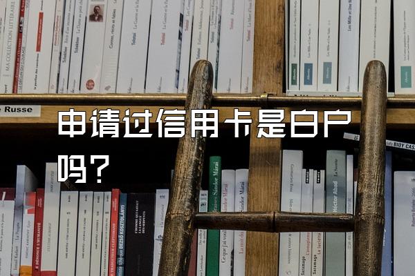 申请过信用卡是白户吗？