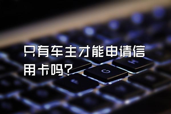 只有车主才能申请信用卡吗？