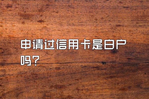 申请过信用卡是白户吗？
