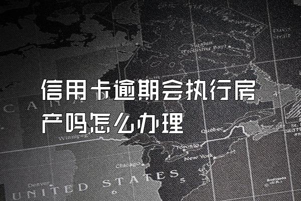 信用卡逾期会执行房产吗怎么办理