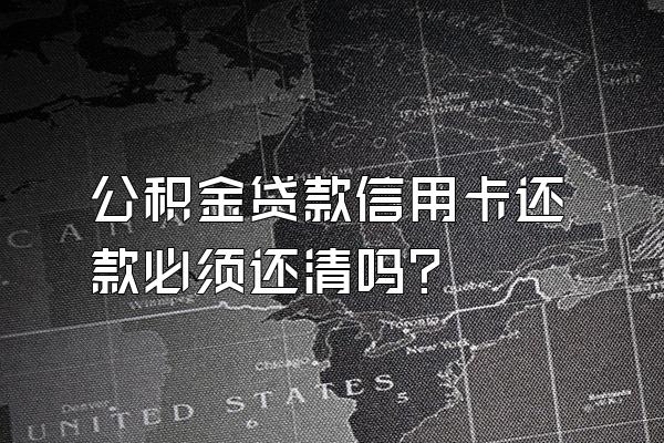 公积金贷款信用卡还款必须还清吗？