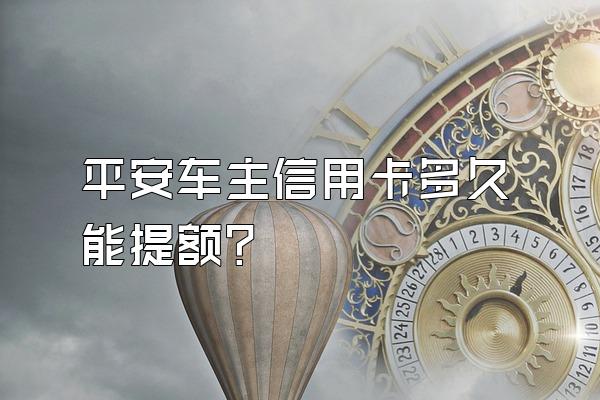 平安车主信用卡多久能提额？