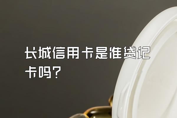 长城信用卡是准贷记卡吗？